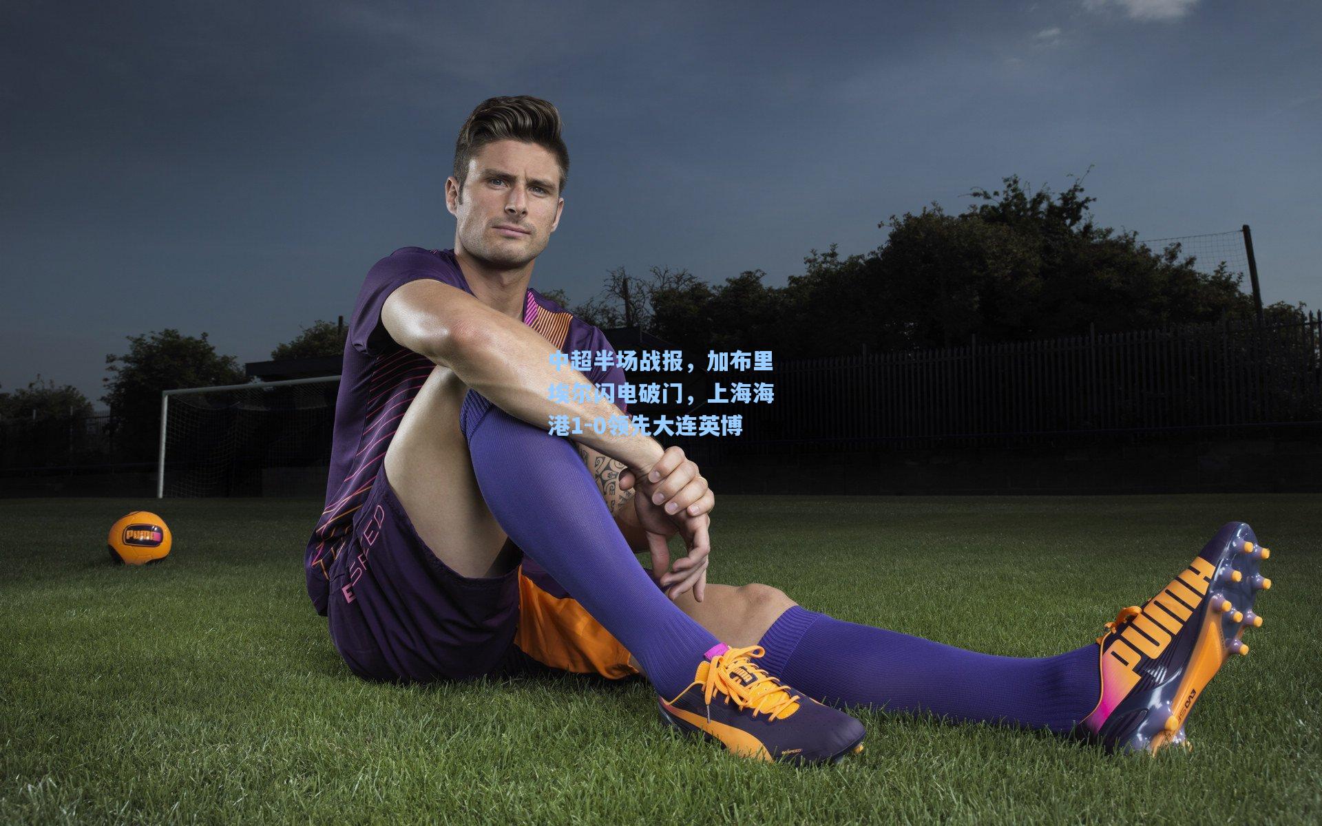 中超半场战报，加布里埃尔闪电破门，上海海港1-0领先大连英博