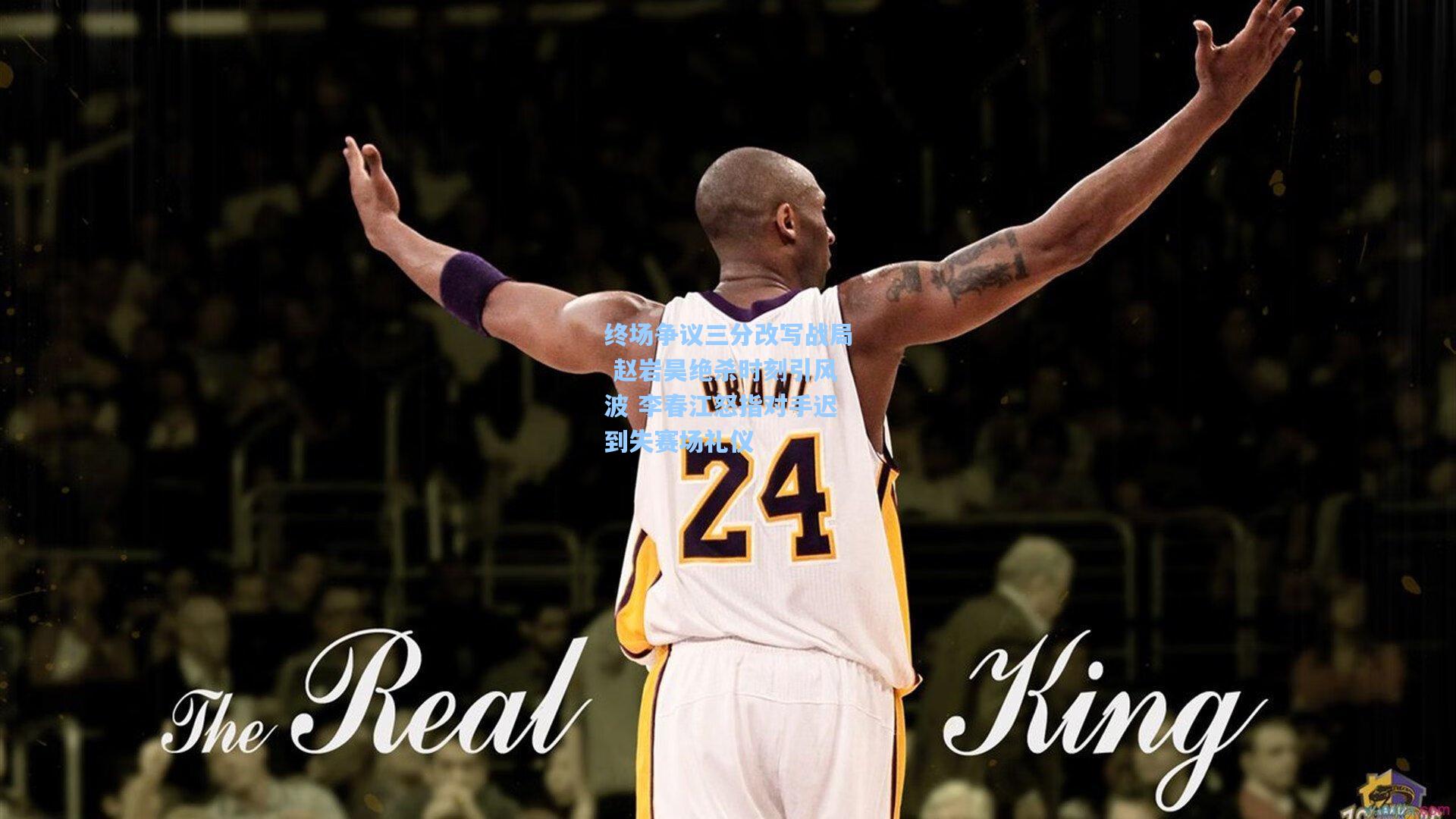 终场争议三分改写战局 赵岩昊绝杀时刻引风波 李春江怒指对手迟到失赛场礼仪