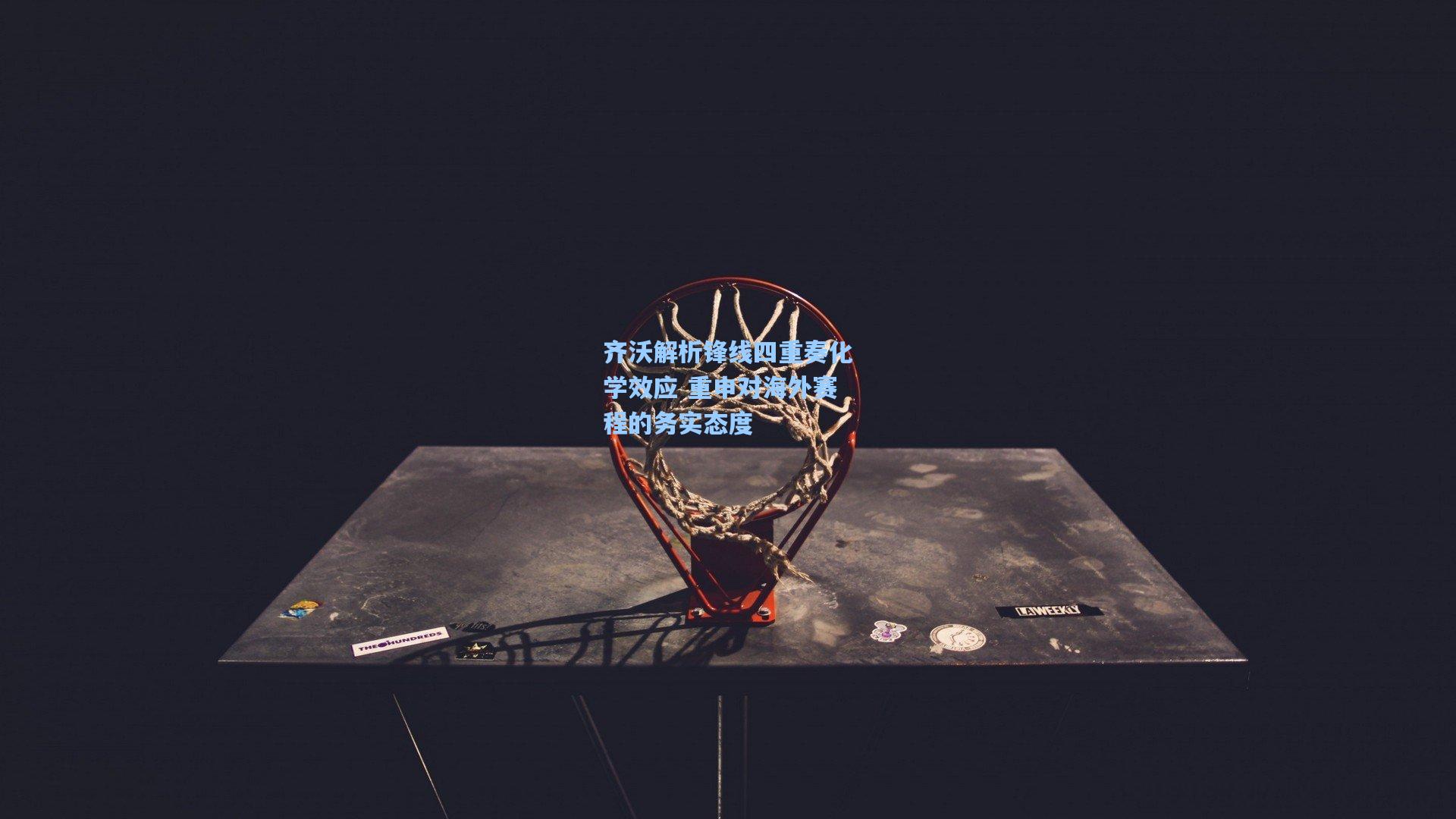 齐沃解析锋线四重奏化学效应 重申对海外赛程的务实态度