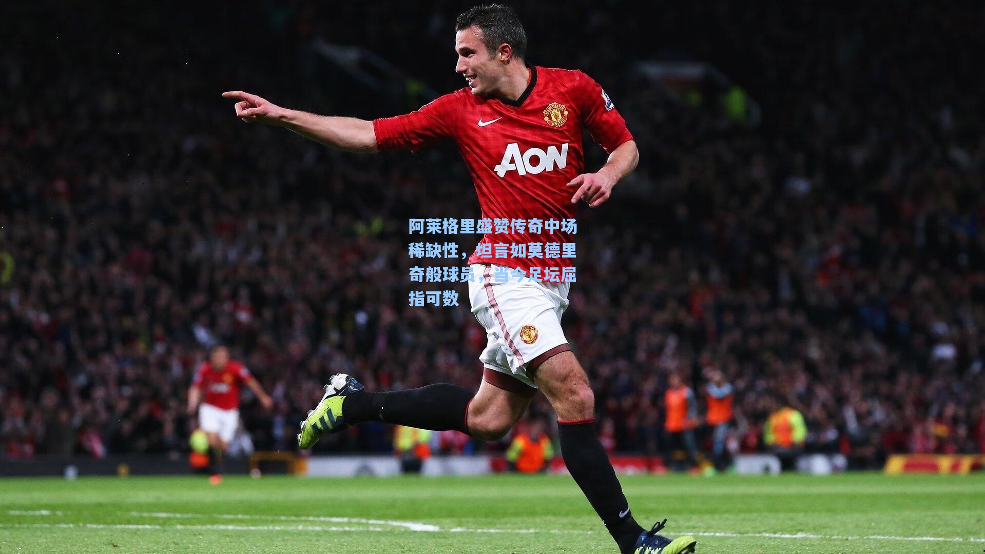 阿莱格里盛赞传奇中场稀缺性，坦言如莫德里奇般球员，当今足坛屈指可数