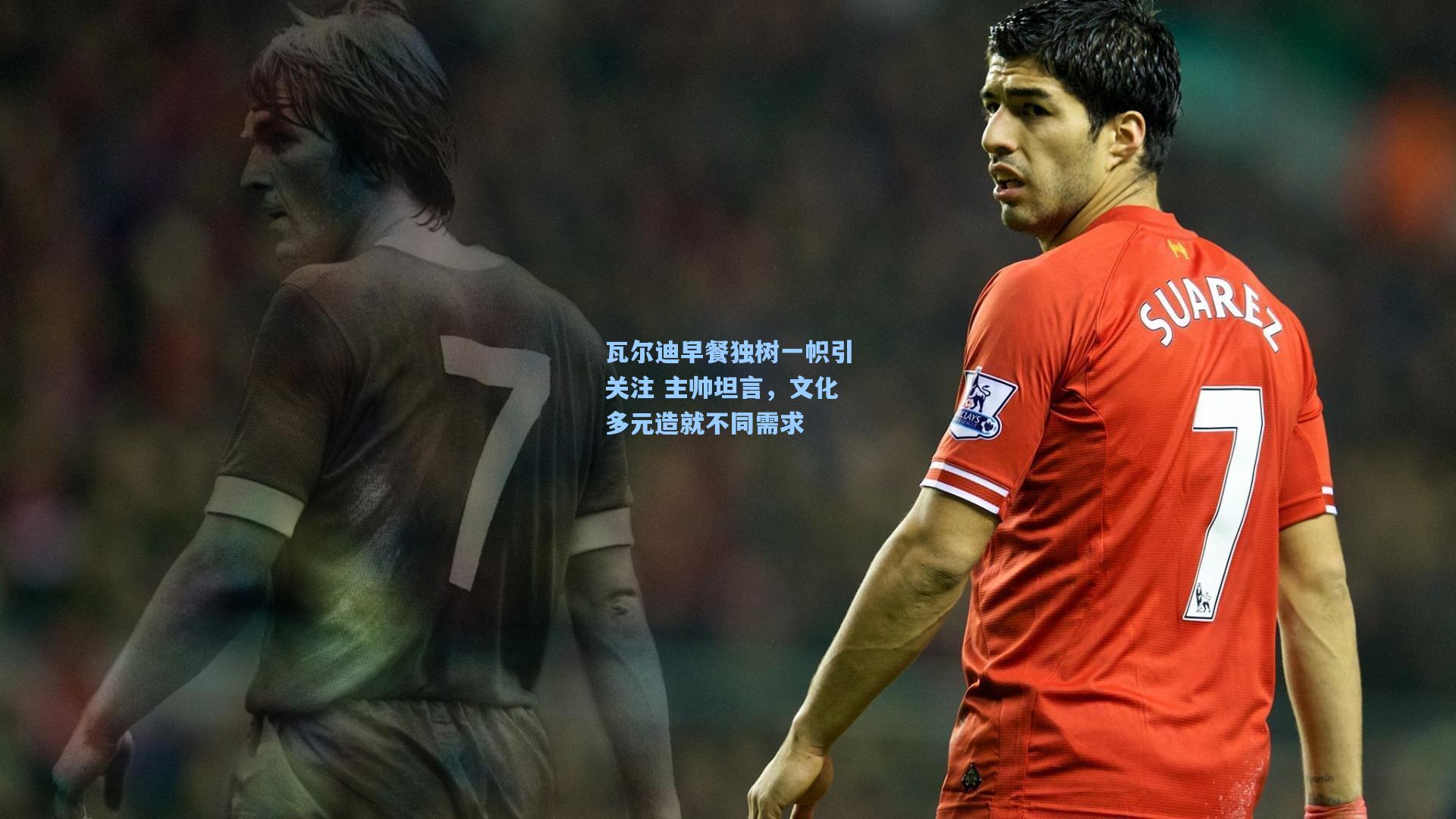 瓦尔迪早餐独树一帜引关注 主帅坦言,文化多元造就不同需求